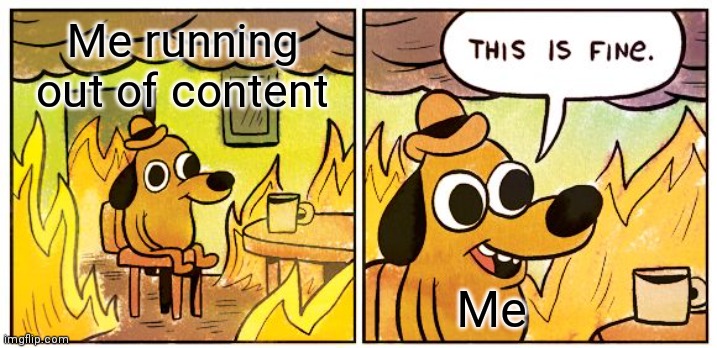Help pls | Me running out of content; Me | image tagged in memes,this is fine | made w/ Imgflip meme maker