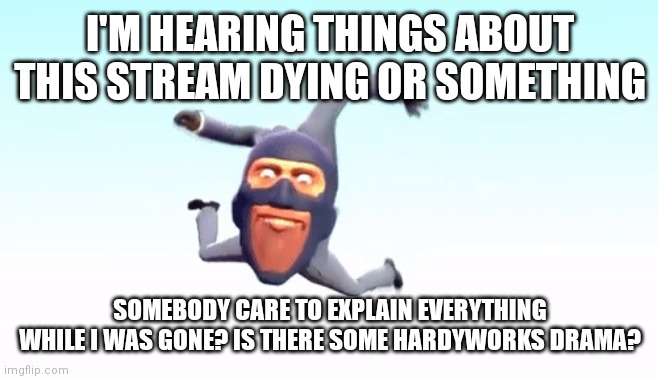 the s p y | I'M HEARING THINGS ABOUT THIS STREAM DYING OR SOMETHING; SOMEBODY CARE TO EXPLAIN EVERYTHING WHILE I WAS GONE? IS THERE SOME HARDYWORKS DRAMA? | image tagged in the s p y | made w/ Imgflip meme maker