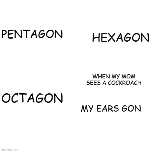 funi | HEXAGON; PENTAGON; WHEN MY MOM SEES A COCKROACH; OCTAGON; MY EARS GON | image tagged in memes,blank transparent square | made w/ Imgflip meme maker