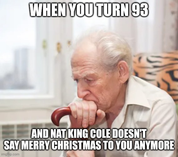If you know you know :P |  WHEN YOU TURN 93; AND NAT KING COLE DOESN'T SAY MERRY CHRISTMAS TO YOU ANYMORE | image tagged in sad old man,merry christmas,christmas,funny,christmas music | made w/ Imgflip meme maker