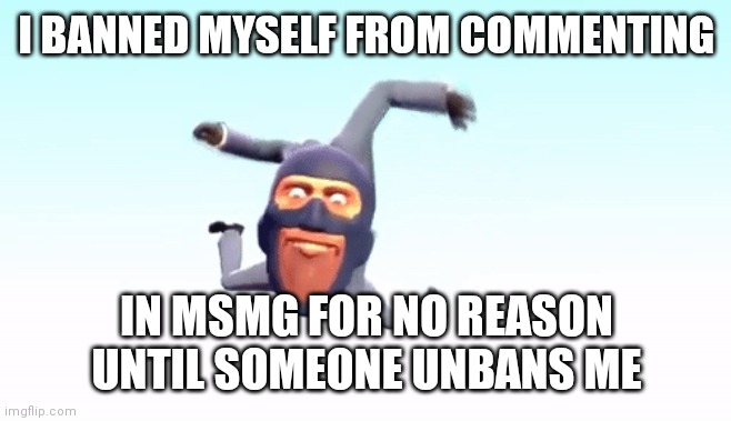 the s p y | I BANNED MYSELF FROM COMMENTING; IN MSMG FOR NO REASON UNTIL SOMEONE UNBANS ME | image tagged in the s p y | made w/ Imgflip meme maker