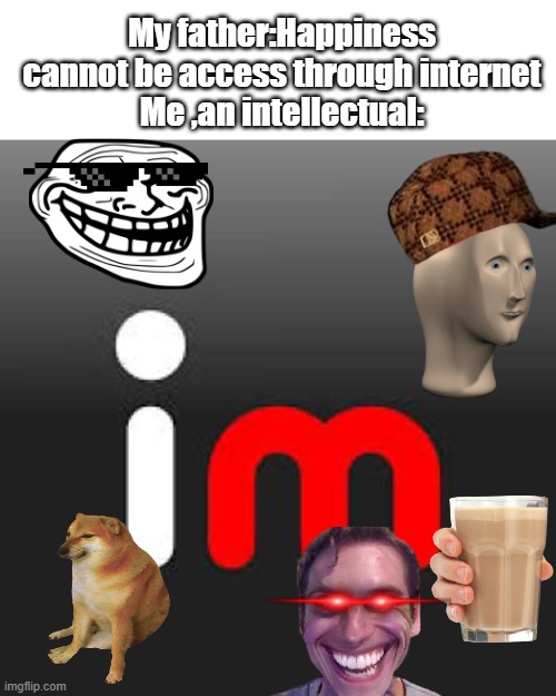 imgflip is fun |  My father:Happiness cannot be access through internet
Me ,an intellectual: | image tagged in imgflip,happiness,internet,unfunny,father,memes | made w/ Imgflip meme maker