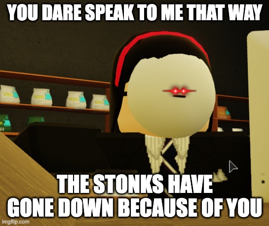 Akwardly waiting barista | YOU DARE SPEAK TO ME THAT WAY; THE STONKS HAVE GONE DOWN BECAUSE OF YOU | image tagged in akwardly waiting barista | made w/ Imgflip meme maker