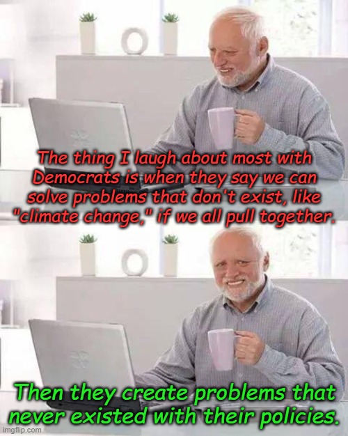 When you can't do anything well, create problems and blame Republicans | The thing I laugh about most with Democrats is when they say we can solve problems that don't exist, like "climate change," if we all pull together. Then they create problems that never existed with their policies. | image tagged in memes,hide the pain harold | made w/ Imgflip meme maker