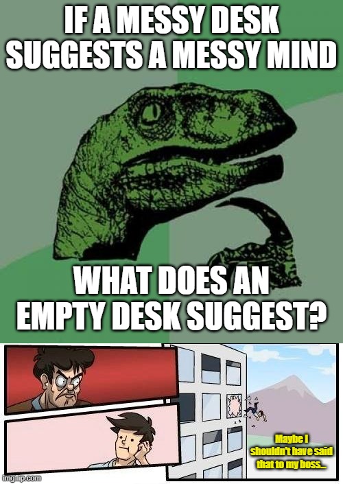 One brilliant title | IF A MESSY DESK SUGGESTS A MESSY MIND; WHAT DOES AN EMPTY DESK SUGGEST? Maybe I shouldn't have said that to my boss... | image tagged in memes,philosoraptor,boardroom meeting suggestion | made w/ Imgflip meme maker