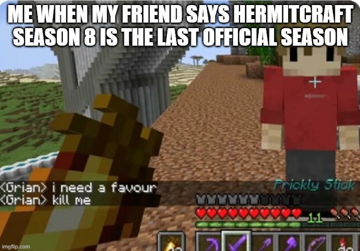 Is it true? | ME WHEN MY FRIEND SAYS HERMITCRAFT SEASON 8 IS THE LAST OFFICIAL SEASON | image tagged in grian kill me | made w/ Imgflip meme maker