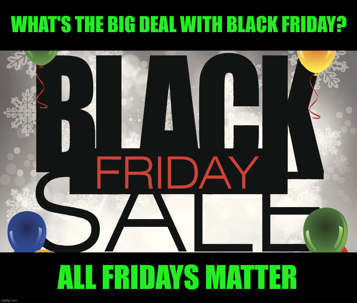 Black Friday |  WHAT'S THE BIG DEAL WITH BLACK FRIDAY? ALL FRIDAYS MATTER | image tagged in black friday,race,blm,shopping,holidays,friday | made w/ Imgflip meme maker