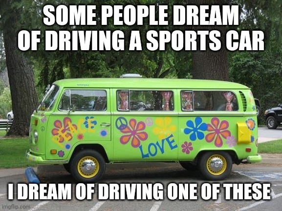 Van goals | SOME PEOPLE DREAM OF DRIVING A SPORTS CAR; I DREAM OF DRIVING ONE OF THESE | image tagged in hippy van,memes,hippie,hippy | made w/ Imgflip meme maker