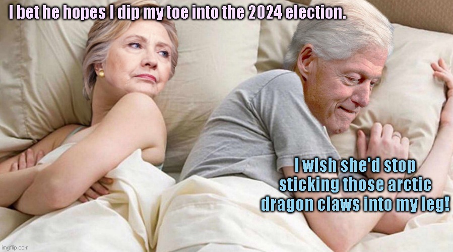 Hillary: Will she or won't she in '24? | I bet he hopes I dip my toe into the 2024 election. I wish she'd stop sticking those arctic dragon claws into my leg! | image tagged in hillary i bet he's thinking about,hillary clinton,bill clinton,presidential race 2024,political humor | made w/ Imgflip meme maker