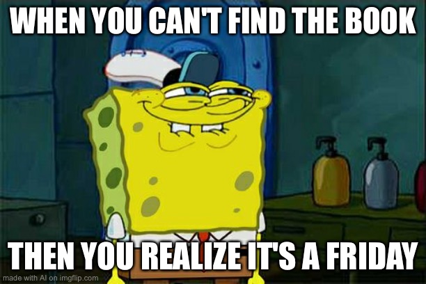 Don't You Squidward Meme | WHEN YOU CAN'T FIND THE BOOK; THEN YOU REALIZE IT'S A FRIDAY | image tagged in memes,don't you squidward | made w/ Imgflip meme maker