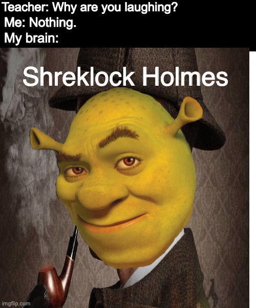 SHREKLOCK HOLMES | Teacher: Why are you laughing? Me: Nothing. My brain:; Shreklock Holmes | image tagged in memes,blank transparent square | made w/ Imgflip meme maker