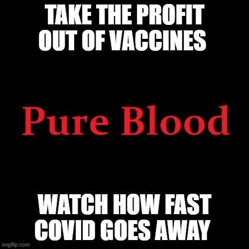 Pure blood | TAKE THE PROFIT OUT OF VACCINES; WATCH HOW FAST COVID GOES AWAY | image tagged in pure blood | made w/ Imgflip meme maker