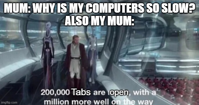 Clever Title |  MUM: WHY IS MY COMPUTERS SO SLOW?
ALSO MY MUM:; Tabs; open | image tagged in 200 000 units are ready with a million more well on the way | made w/ Imgflip meme maker