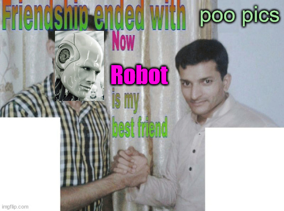 Friendship ended with X, Now Y is my new friend | poo pics Robot | image tagged in friendship ended with x now y is my new friend | made w/ Imgflip meme maker