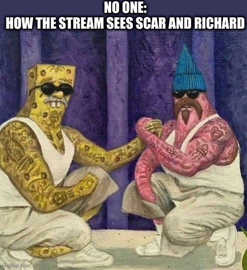 Pic goes hard feeling free to download it | NO ONE:
HOW THE STREAM SEES SCAR AND RICHARD | made w/ Imgflip meme maker