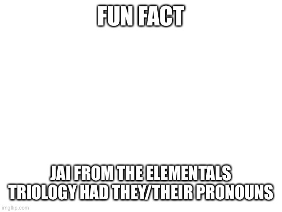 He is | FUN FACT; JAI FROM THE ELEMENTALS TRIOLOGY HAD THEY/THEIR PRONOUNS | image tagged in blank white template | made w/ Imgflip meme maker