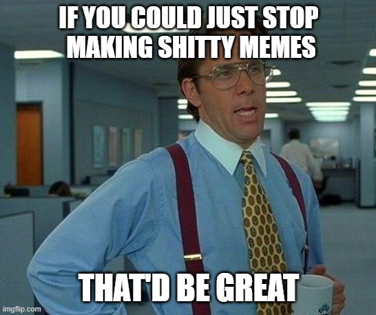 Bad memes are so annoying | IF YOU COULD JUST STOP
 MAKING SHITTY MEMES; THAT'D BE GREAT | image tagged in memes,that would be great | made w/ Imgflip meme maker