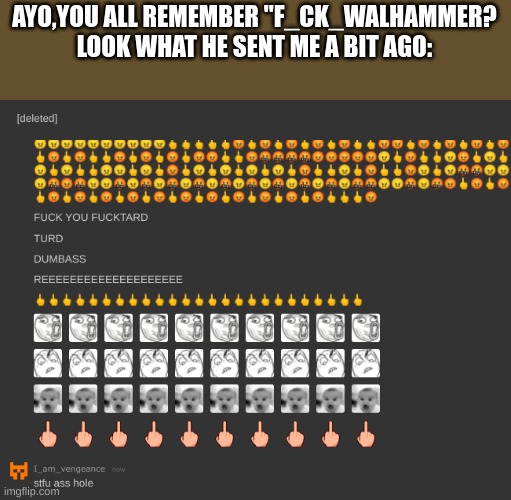 Lol,what a child. | AYO,YOU ALL REMEMBER "F_CK_WALHAMMER? LOOK WHAT HE SENT ME A BIT AGO: | image tagged in a,toxic,lil,shit | made w/ Imgflip meme maker