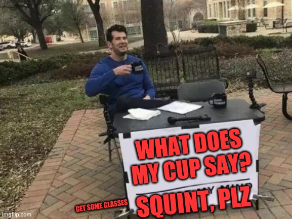 Look | WHAT DOES MY CUP SAY? SQUINT, PLZ; GET SOME GLASSES | image tagged in memes,change my mind,look at me,look son,i cant see | made w/ Imgflip meme maker