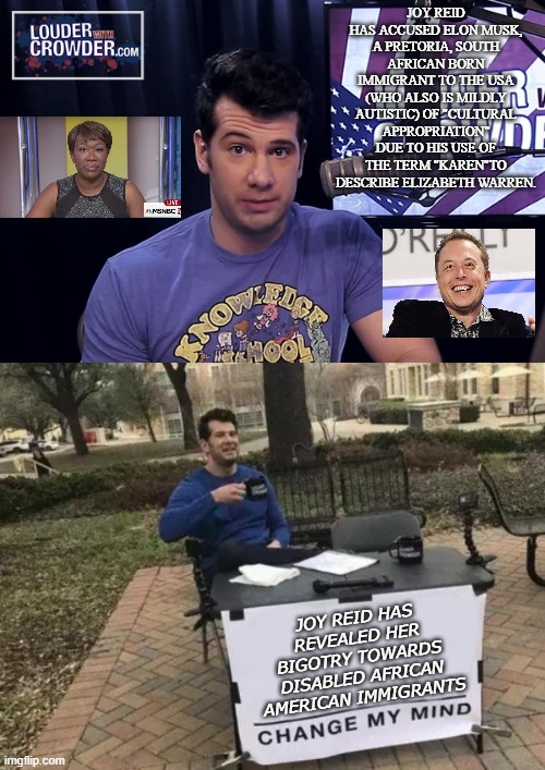 Sometimes Logic Hurts |  JOY REID HAS ACCUSED ELON MUSK, A PRETORIA, SOUTH AFRICAN BORN IMMIGRANT TO THE USA (WHO ALSO IS MILDLY AUTISTIC) OF "CULTURAL APPROPRIATION" DUE TO HIS USE OF THE TERM "KAREN"TO DESCRIBE ELIZABETH WARREN. JOY REID HAS REVEALED HER BIGOTRY TOWARDS DISABLED AFRICAN AMERICAN IMMIGRANTS | image tagged in steven crowder,memes,change my mind,joy reid,elon musk | made w/ Imgflip meme maker