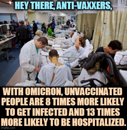 It won't necessarily kill you. It may leave you with medical problems for the rest of your life. | HEY THERE, ANTI-VAXXERS, WITH OMICRON, UNVACCINATED 
PEOPLE ARE 8 TIMES MORE LIKELY 
TO GET INFECTED AND 13 TIMES 
MORE LIKELY TO BE HOSPITALIZED. | image tagged in anti vaxxers in the hospital ward,omicron,illness,sickness,hospital,anti vax | made w/ Imgflip meme maker
