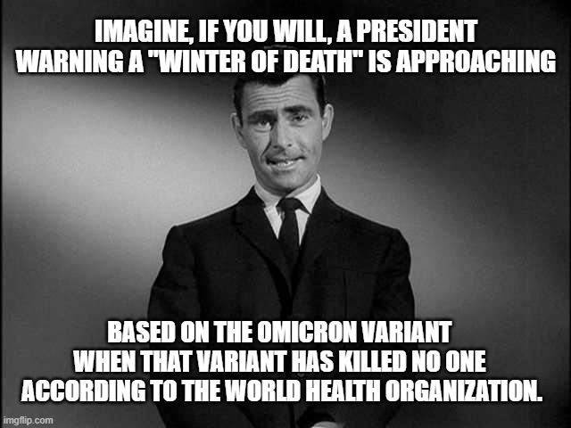 Biden's Winter of Death! | IMAGINE, IF YOU WILL, A PRESIDENT WARNING A "WINTER OF DEATH" IS APPROACHING; BASED ON THE OMICRON VARIANT 
WHEN THAT VARIANT HAS KILLED NO ONE 
ACCORDING TO THE WORLD HEALTH ORGANIZATION. | image tagged in rod serling twilight zone,omicron,covid-19,biden,winter of death,lockdown | made w/ Imgflip meme maker