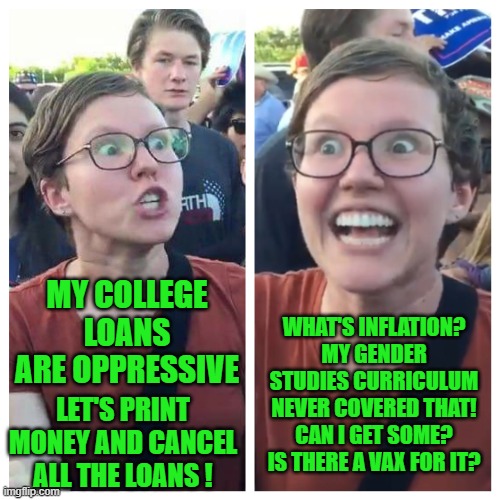 yep | MY COLLEGE LOANS ARE OPPRESSIVE; WHAT'S INFLATION? MY GENDER STUDIES CURRICULUM NEVER COVERED THAT! CAN I GET SOME? IS THERE A VAX FOR IT? LET'S PRINT MONEY AND CANCEL ALL THE LOANS ! | made w/ Imgflip meme maker