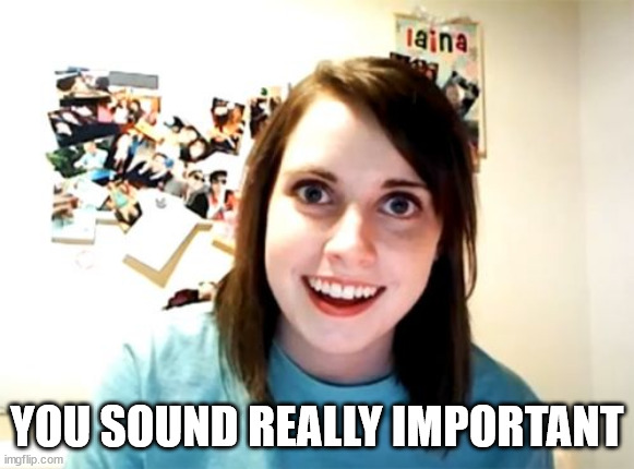 Overly Attached Girlfriend Meme | YOU SOUND REALLY IMPORTANT | image tagged in memes,overly attached girlfriend | made w/ Imgflip meme maker