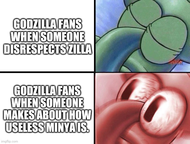 sleeping Squidward | GODZILLA FANS WHEN SOMEONE DISRESPECTS ZILLA; GODZILLA FANS WHEN SOMEONE MAKES ABOUT HOW USELESS MINYA IS. | image tagged in sleeping squidward | made w/ Imgflip meme maker