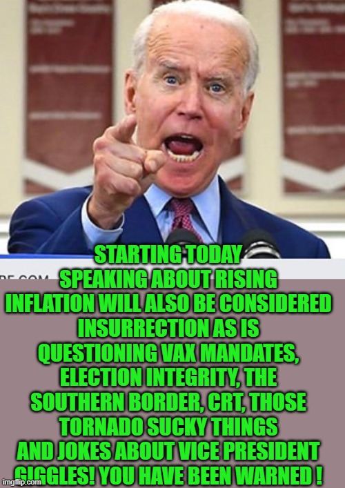 yep | STARTING TODAY SPEAKING ABOUT RISING INFLATION WILL ALSO BE CONSIDERED INSURRECTION AS IS QUESTIONING VAX MANDATES, ELECTION INTEGRITY, THE SOUTHERN BORDER, CRT, THOSE TORNADO SUCKY THINGS AND JOKES ABOUT VICE PRESIDENT GIGGLES! YOU HAVE BEEN WARNED ! | image tagged in democrats | made w/ Imgflip meme maker