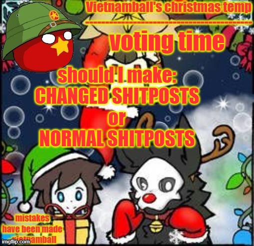 real question | voting time; should I make:
CHANGED SHITPOSTS
or
NORMAL SHITPOSTS | image tagged in vietnamballs changed christmas temp | made w/ Imgflip meme maker