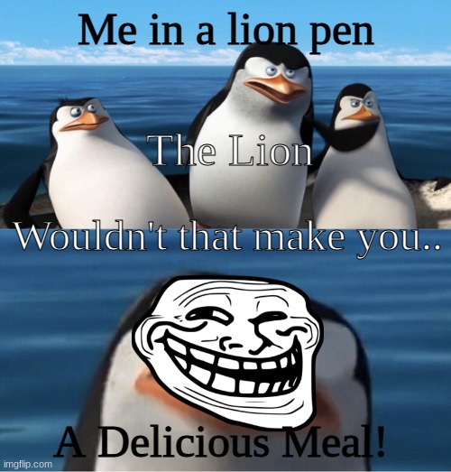 tru...lions like eat pepel | Me in a lion pen; The Lion; Wouldn't that make you.. A Delicious Meal! | image tagged in wouldn't that make you | made w/ Imgflip meme maker