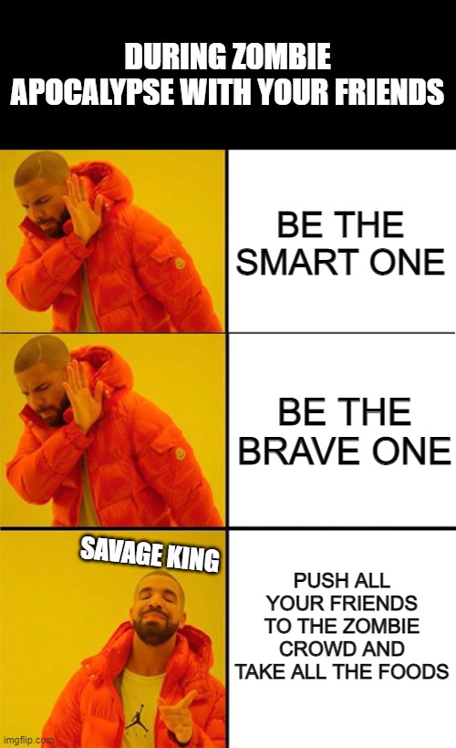 How 2 Survive in a Zombie Apocalypse | DURING ZOMBIE APOCALYPSE WITH YOUR FRIENDS; BE THE SMART ONE; BE THE BRAVE ONE; SAVAGE KING; PUSH ALL YOUR FRIENDS TO THE ZOMBIE CROWD AND TAKE ALL THE FOODS | image tagged in drake meme 3 panels,zombies,savage memes | made w/ Imgflip meme maker