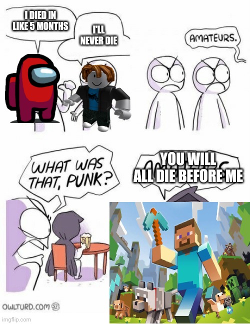 This is true though | I DIED IN LIKE 5 MONTHS; I'LL NEVER DIE; YOU WILL ALL DIE BEFORE ME | image tagged in amateurs,among us,roblox,oh wow are you actually reading these tags | made w/ Imgflip meme maker
