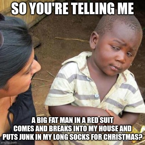 Third World Skeptical Kid | SO YOU'RE TELLING ME; A BIG FAT MAN IN A RED SUIT COMES AND BREAKS INTO MY HOUSE AND PUTS JUNK IN MY LONG SOCKS FOR CHRISTMAS? | image tagged in memes,third world skeptical kid,santa | made w/ Imgflip meme maker