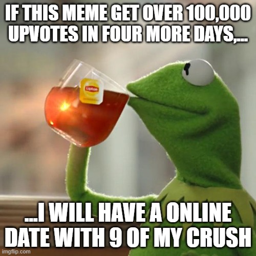 tik tok, the time is lost now | IF THIS MEME GET OVER 100,000 UPVOTES IN FOUR MORE DAYS,... ...I WILL HAVE A ONLINE DATE WITH 9 OF MY CRUSH | image tagged in memes,but that's none of my business,kermit the frog | made w/ Imgflip meme maker