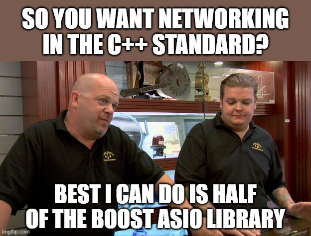 C++ Standard Networking | SO YOU WANT NETWORKING IN THE C++ STANDARD? BEST I CAN DO IS HALF OF THE BOOST ASIO LIBRARY | image tagged in pawn stars best i can do,cplusplus,cxx,coding,programmers,programmer | made w/ Imgflip meme maker