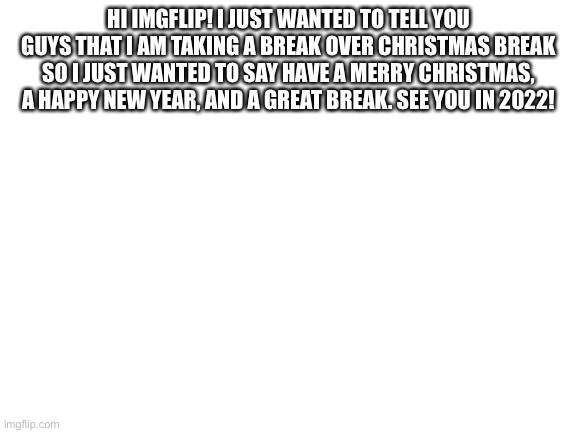 Have the best break ever! | HI IMGFLIP! I JUST WANTED TO TELL YOU GUYS THAT I AM TAKING A BREAK OVER CHRISTMAS BREAK SO I JUST WANTED TO SAY HAVE A MERRY CHRISTMAS, A HAPPY NEW YEAR, AND A GREAT BREAK. SEE YOU IN 2022! | image tagged in christmas,merry christmas,love | made w/ Imgflip meme maker