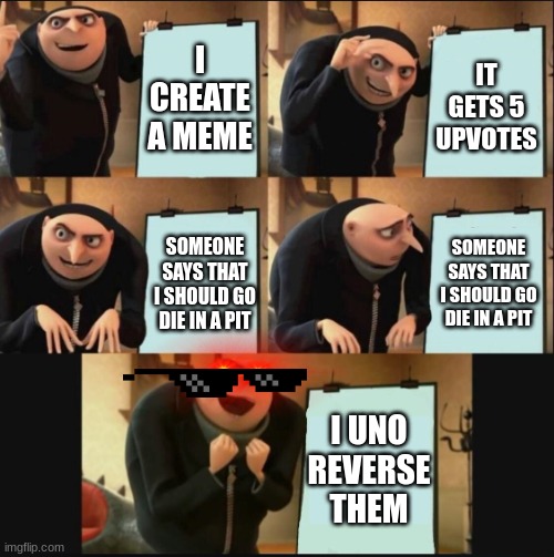 5 panel gru meme | I CREATE A MEME; IT GETS 5 UPVOTES; SOMEONE SAYS THAT I SHOULD GO DIE IN A PIT; SOMEONE SAYS THAT I SHOULD GO DIE IN A PIT; I UNO REVERSE THEM | image tagged in 5 panel gru meme | made w/ Imgflip meme maker