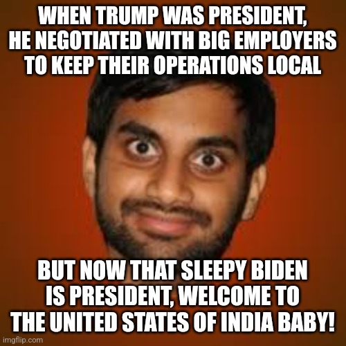 Remember when the left wing media didn't report this? Yeah.... | WHEN TRUMP WAS PRESIDENT, HE NEGOTIATED WITH BIG EMPLOYERS TO KEEP THEIR OPERATIONS LOCAL; BUT NOW THAT SLEEPY BIDEN IS PRESIDENT, WELCOME TO THE UNITED STATES OF INDIA BABY! | image tagged in indian guy,jobs,trump,joe biden,economy | made w/ Imgflip meme maker