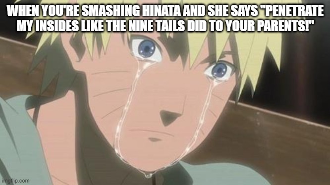 Finishing anime | WHEN YOU'RE SMASHING HINATA AND SHE SAYS "PENETRATE MY INSIDES LIKE THE NINE TAILS DID TO YOUR PARENTS!" | image tagged in finishing anime | made w/ Imgflip meme maker