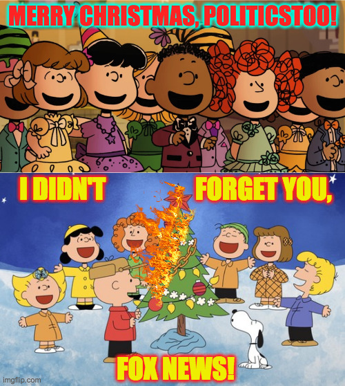 I am not advocating the wanton destruction of private or public property.  Just karma. | MERRY CHRISTMAS, POLITICSTOO! I DIDN'T                  FORGET YOU,
 
 
  
 
 
FOX NEWS! | image tagged in memes,politicstoo christmas,fox news,karma,peanuts,charlie brown christmas | made w/ Imgflip meme maker