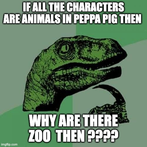 big think time | IF ALL THE CHARACTERS ARE ANIMALS IN PEPPA PIG THEN; WHY ARE THERE ZOO  THEN ???? | image tagged in memes,philosoraptor | made w/ Imgflip meme maker