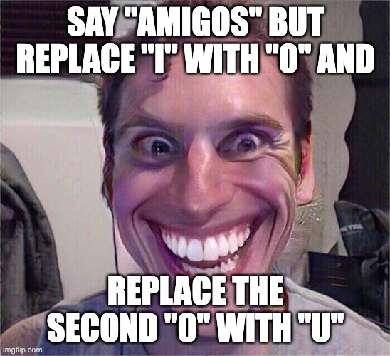 Do this challenge! I dare ya! | SAY "AMIGOS" BUT REPLACE "I" WITH "O" AND; REPLACE THE SECOND "O" WITH "U" | image tagged in jerma sus | made w/ Imgflip meme maker