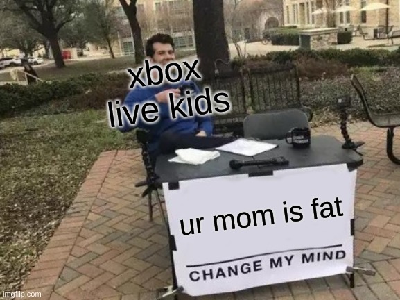 xbox live kids be like | xbox live kids; ur mom is fat | image tagged in memes,change my mind | made w/ Imgflip meme maker