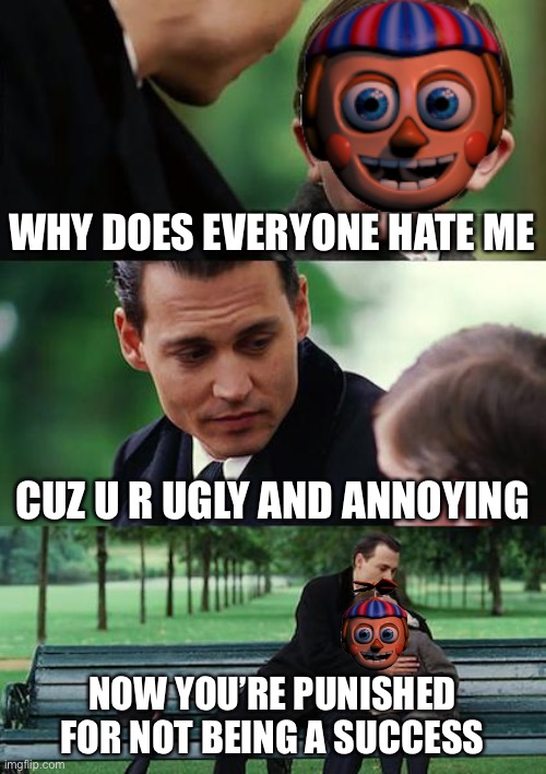 Finding Neverland |  WHY DOES EVERYONE HATE ME; CUZ U R UGLY AND ANNOYING; NOW YOU’RE PUNISHED FOR NOT BEING A SUCCESS | image tagged in memes,finding neverland,fnaf memes,funny memes,fnaf,fnaf 2 | made w/ Imgflip meme maker