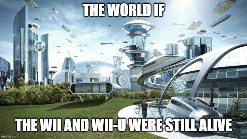 R.I.P Wii and WiiU | THE WORLD IF; THE WII AND WII-U WERE STILL ALIVE | image tagged in the world if | made w/ Imgflip meme maker