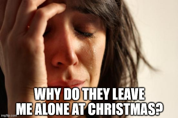 First World Problems Meme | WHY DO THEY LEAVE ME ALONE AT CHRISTMAS? | image tagged in memes,first world problems | made w/ Imgflip meme maker