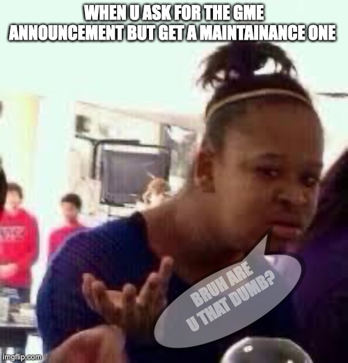 Bruh | WHEN U ASK FOR THE GME ANNOUNCEMENT BUT GET A MAINTAINANCE ONE; BRUH ARE U THAT DUMB? | image tagged in bruh | made w/ Imgflip meme maker