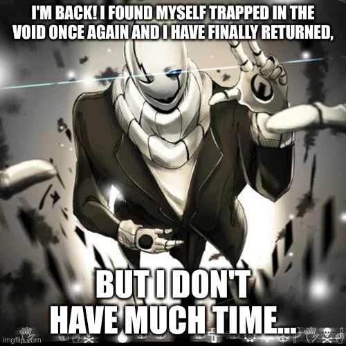 I'm back, but i'm running out of time. | I'M BACK! I FOUND MYSELF TRAPPED IN THE VOID ONCE AGAIN AND I HAVE FINALLY RETURNED, BUT I DON'T HAVE MUCH TIME... | image tagged in undertale,help | made w/ Imgflip meme maker